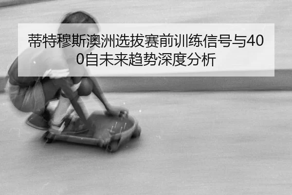 蒂特穆斯澳洲选拔赛前训练信号与400自未来趋势深度分析