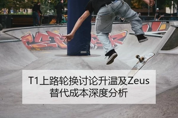 T1上路轮换讨论升温及Zeus替代成本深度分析